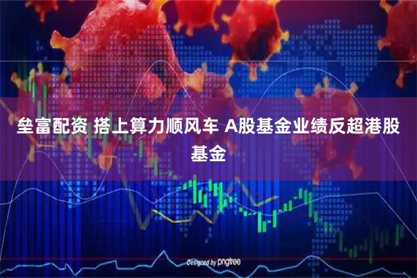 垒富配资 搭上算力顺风车 A股基金业绩反超港股基金
