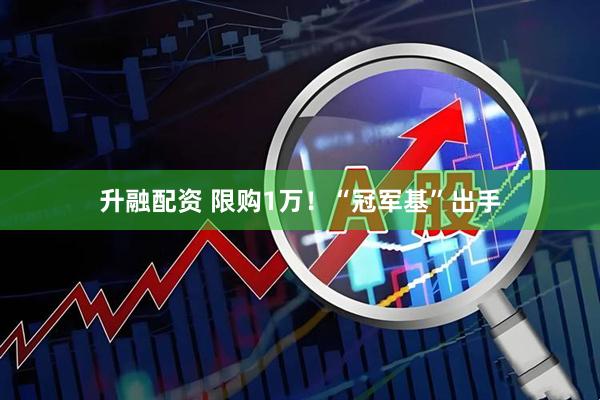 升融配资 限购1万！“冠军基”出手