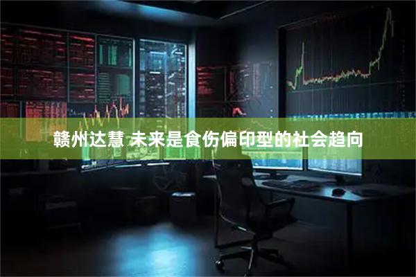 赣州达慧 未来是食伤偏印型的社会趋向