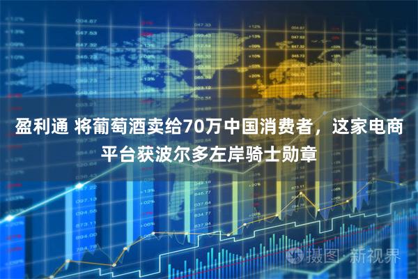 盈利通 将葡萄酒卖给70万中国消费者，这家电商平台获波尔多左岸骑士勋章