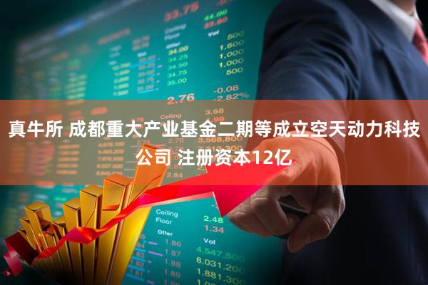 真牛所 成都重大产业基金二期等成立空天动力科技公司 注册资本12亿