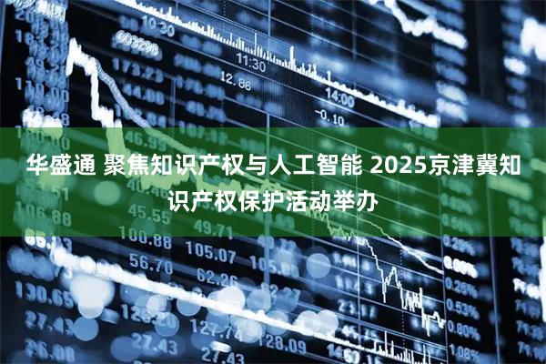 华盛通 聚焦知识产权与人工智能 2025京津冀知识产权保护活动举办