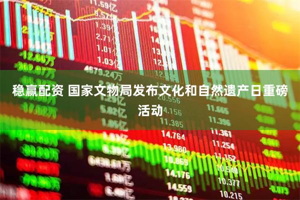 稳赢配资 国家文物局发布文化和自然遗产日重磅活动