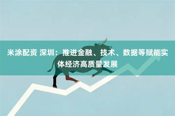 米涂配资 深圳：推进金融、技术、数据等赋能实体经济高质量发展