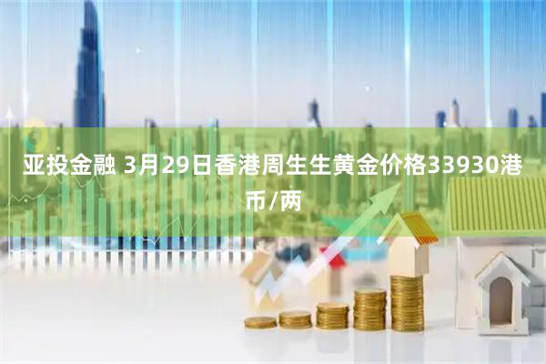 亚投金融 3月29日香港周生生黄金价格33930港币/两