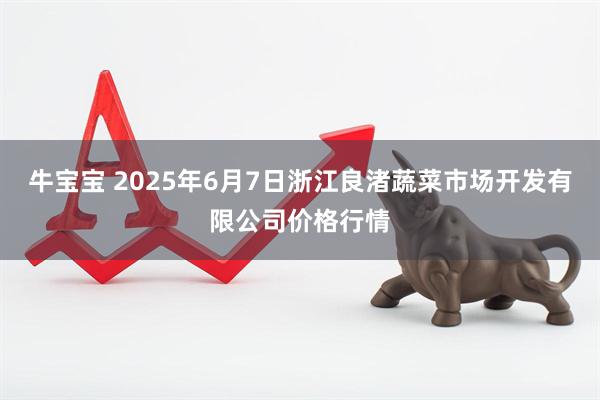 牛宝宝 2025年6月7日浙江良渚蔬菜市场开发有限公司价格行情