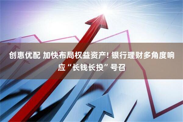 创惠优配 加快布局权益资产! 银行理财多角度响应“长钱长投”号召