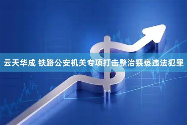 云天华成 铁路公安机关专项打击整治猥亵违法犯罪