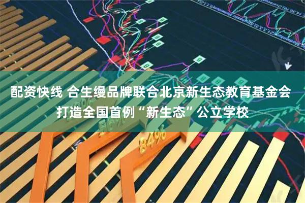 配资快线 合生缦品牌联合北京新生态教育基金会 打造全国首例“新生态”公立学校
