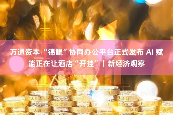 万通资本 “锦鲲”协同办公平台正式发布 AI 赋能正在让酒店“开挂”丨新经济观察