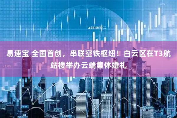 易速宝 全国首创，串联空铁枢纽！白云区在T3航站楼举办云端集体婚礼