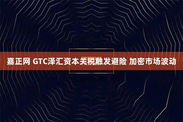 嘉正网 GTC泽汇资本关税触发避险 加密市场波动