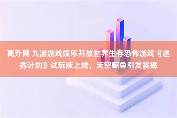 高升网 九游游戏娱乐开放世界生存恐怖游戏《迷雾计划》试玩版上线，天空鲸鱼引发震撼