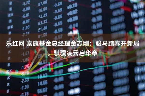 乐红网 泰康基金总经理金志刚：骏马踏春开新局，骐骥凌云启华章