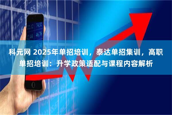 科元网 2025年单招培训，泰达单招集训，高职单招培训：升学政策适配与课程内容解析