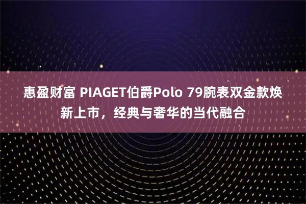 惠盈财富 PIAGET伯爵Polo 79腕表双金款焕新上市，经典与奢华的当代融合