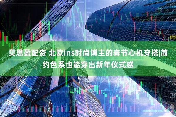 贝思盈配资 北欧ins时尚博主的春节心机穿搭|简约色系也能穿出新年仪式感