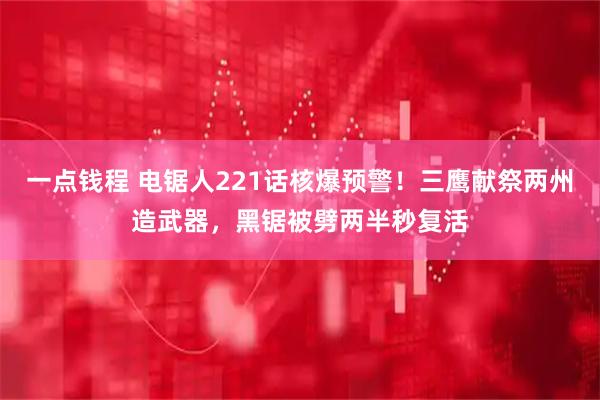 一点钱程 电锯人221话核爆预警！三鹰献祭两州造武器，黑锯被劈两半秒复活