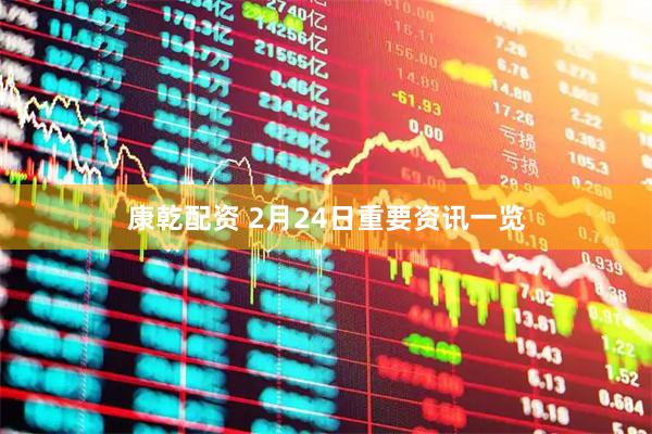 康乾配资 2月24日重要资讯一览