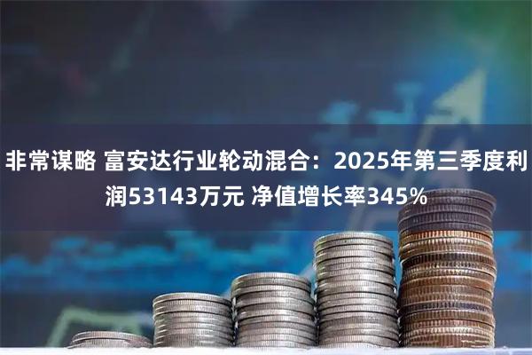 非常谋略 富安达行业轮动混合：2025年第三季度利润53143万元 净值增长率345%