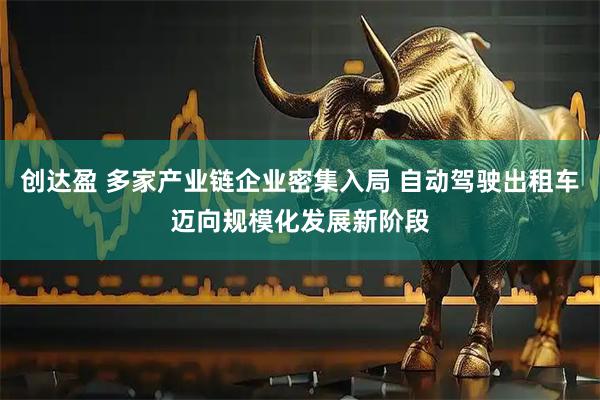 创达盈 多家产业链企业密集入局 自动驾驶出租车迈向规模化发展新阶段