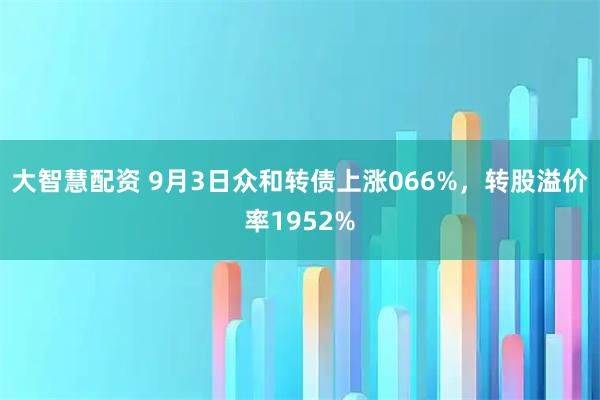 大智慧配资 9月3日众和转债上涨066%，转股溢价率1952%