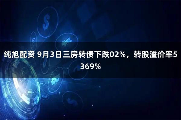 纯旭配资 9月3日三房转债下跌02%，转股溢价率5369%