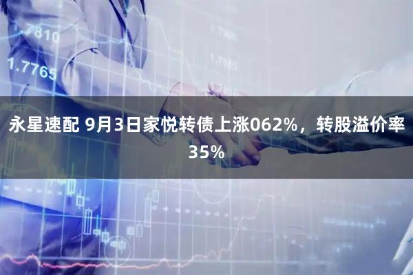 永星速配 9月3日家悦转债上涨062%，转股溢价率35%