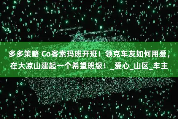 多多策略 Co客索玛班开班！领克车友如何用爱，在大凉山建起一个希望班级！_爱心_山区_车主