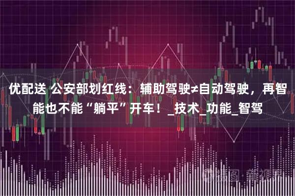 优配送 公安部划红线：辅助驾驶≠自动驾驶，再智能也不能“躺平”开车！_技术_功能_智驾