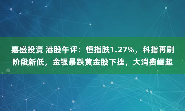 嘉盛投资 港股午评：恒指跌1.27%，科指再刷阶段新低，金银暴跌黄金股下挫，大消费崛起
