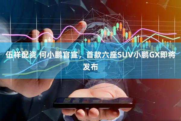 伍祥配资 何小鹏官宣，首款六座SUV小鹏GX即将发布
