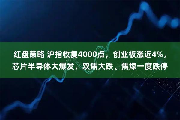 红盘策略 沪指收复4000点，创业板涨近4%，芯片半导体大爆发，双焦大跌、焦煤一度跌停